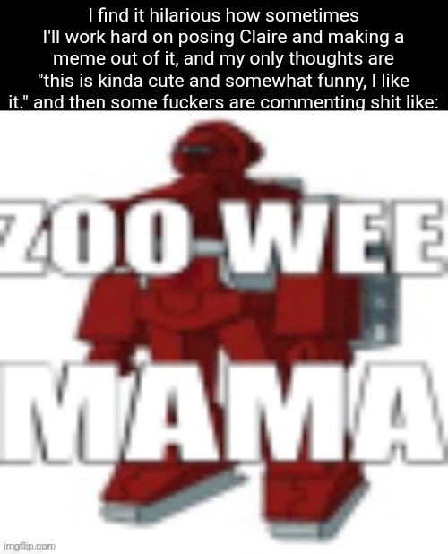 ZOO WEE MAMA | I find it hilarious how sometimes I'll work hard on posing Claire and making a meme out of it, and my only thoughts are "this is kinda cute and somewhat funny, I like it." and then some fuckers are commenting shit like: | image tagged in zoo wee mama | made w/ Imgflip meme maker