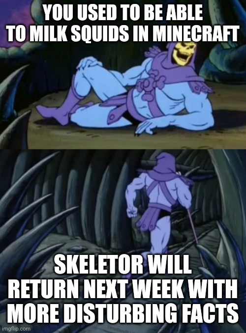 My brother dropped this bombshell just now | YOU USED TO BE ABLE TO MILK SQUIDS IN MINECRAFT; SKELETOR WILL RETURN NEXT WEEK WITH MORE DISTURBING FACTS | image tagged in disturbing facts skeletor | made w/ Imgflip meme maker