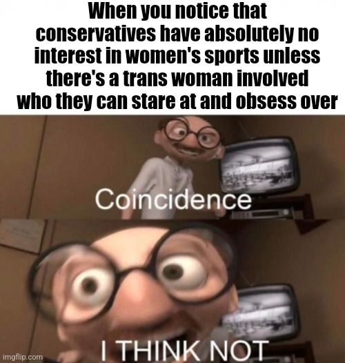 Be honest about what you're attracted to | When you notice that conservatives have absolutely no interest in women's sports unless there's a trans woman involved who they can stare at and obsess over | image tagged in coincidence i think not,scumbag republicans,terrorists,conservative hypocrisy,trailer trash,jeffrey epstein | made w/ Imgflip meme maker