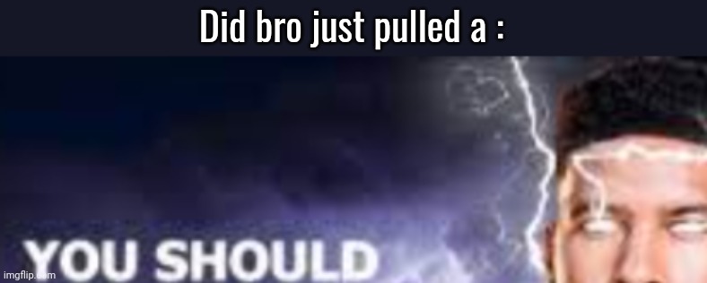 You should- | Did bro just pulled a : | image tagged in you should- | made w/ Imgflip meme maker