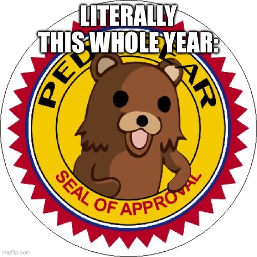 Pedo Bear Seal of Approval | LITERALLY THIS WHOLE YEAR: | image tagged in pedo bear seal of approval | made w/ Imgflip meme maker