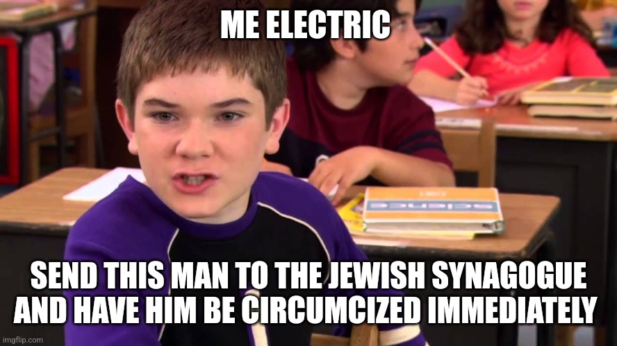 Mr. Electric | ME ELECTRIC; SEND THIS MAN TO THE JEWISH SYNAGOGUE AND HAVE HIM BE CIRCUMCIZED IMMEDIATELY | image tagged in mr electric | made w/ Imgflip meme maker