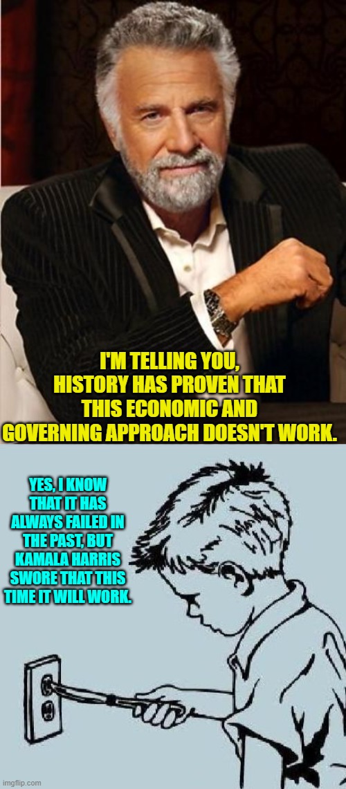 For Dem Party voters; history has absolutely no meaning whatsoever. | I'M TELLING YOU, HISTORY HAS PROVEN THAT THIS ECONOMIC AND GOVERNING APPROACH DOESN'T WORK. YES, I KNOW THAT IT HAS ALWAYS FAILED IN THE PAST, BUT KAMALA HARRIS SWORE THAT THIS TIME IT WILL WORK. | image tagged in i don't always | made w/ Imgflip meme maker