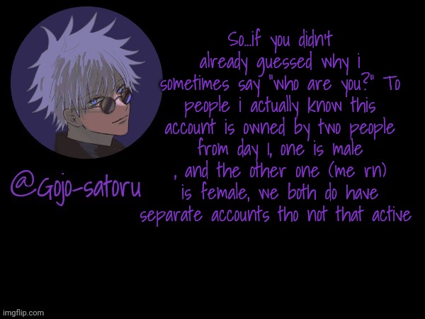 Here's my confession,Will post it again when msmg alive | So...if you didn't already guessed why i sometimes say "who are you?" To people i actually know this account is owned by two people from day 1, one is male , and the other one (me rn) is female, we both do have separate accounts tho not that active | image tagged in gojo's announcement template v5 | made w/ Imgflip meme maker