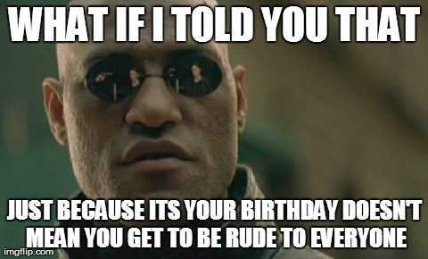 Matrix Morpheus | WHAT IF I TOLD YOU THAT JUST BECAUSE ITS YOUR BIRTHDAY DOESN'T MEAN YOU GET TO BE RUDE TO EVERYONE | image tagged in memes,matrix morpheus,AdviceAnimals | made w/ Imgflip meme maker