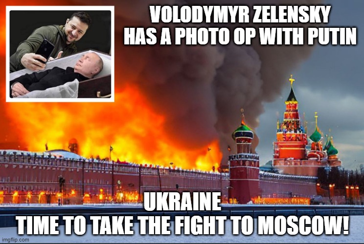 Glory to Ukraine! | VOLODYMYR ZELENSKY
HAS A PHOTO OP WITH PUTIN; UKRAINE
TIME TO TAKE THE FIGHT TO MOSCOW! | image tagged in zelensky,ukraine,putin,russo-ukrainian war,meanwhile in russia,moscow | made w/ Imgflip meme maker