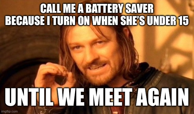 Sry Guys | CALL ME A BATTERY SAVER BECAUSE I TURN ON WHEN SHE’S UNDER 15; UNTIL WE MEET AGAIN | image tagged in memes,one does not simply | made w/ Imgflip meme maker