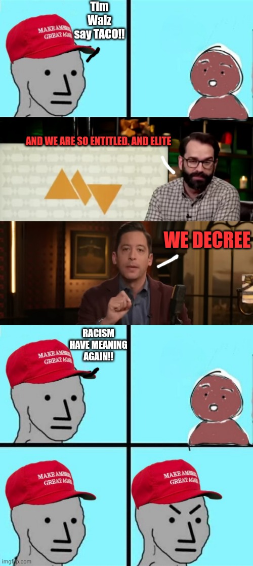 "Racism" Meaningless til white Republicans decide. Lmao | Tim Walz say TACO!! AND WE ARE SO ENTITLED. AND ELITE; WE DECREE; RACISM HAVE MEANING AGAIN!! | image tagged in lol,humor,maga | made w/ Imgflip meme maker