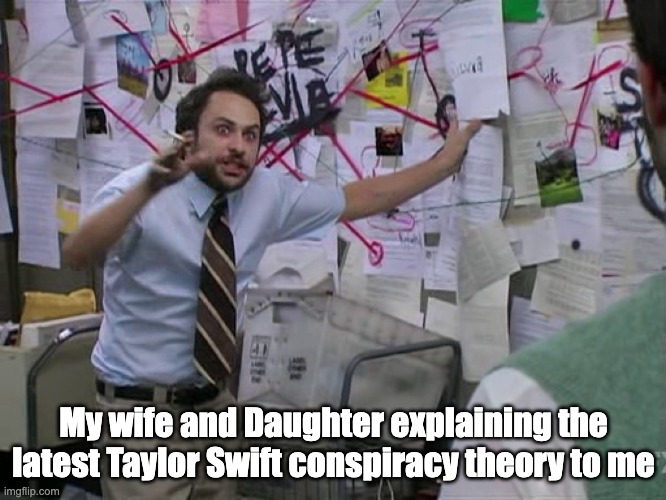 TS Conspiracy | My wife and Daughter explaining the latest Taylor Swift conspiracy theory to me | image tagged in charlie conspiracy always sunny in philidelphia | made w/ Imgflip meme maker