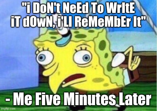 Mocking Spongebob | "i DoN't NeEd To WrItE iT dOwN, i'Ll ReMeMbEr It"; - Me Five Minutes Later | image tagged in memes,mocking spongebob | made w/ Imgflip meme maker