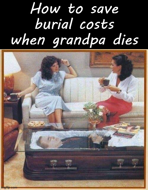 Make him a coffee table | How to save burial costs when grandpa dies | image tagged in dark humor | made w/ Imgflip meme maker