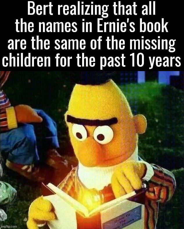 All the missing children from Sesame Street | Bert realizing that all the names in Ernie's book are the same of the missing children for the past 10 years | image tagged in dark humor,sesame street | made w/ Imgflip meme maker