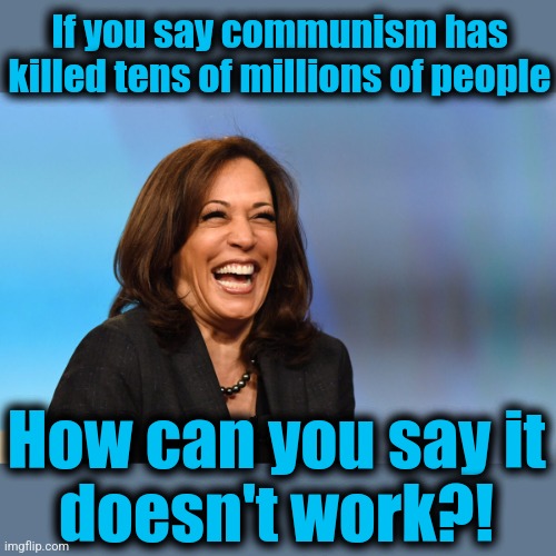 Why democrats love communism | If you say communism has killed tens of millions of people; How can you say it
doesn't work?! | image tagged in kamala harris laughing,communism,democrats,memes,mass murder | made w/ Imgflip meme maker