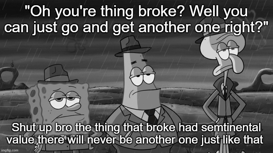 detective squidward patrick and spongebob | "Oh you're thing broke? Well you can just go and get another one right?"; Shut up bro the thing that broke had semtinental value there will never be another one just like that | image tagged in detective squidward patrick and spongebob | made w/ Imgflip meme maker