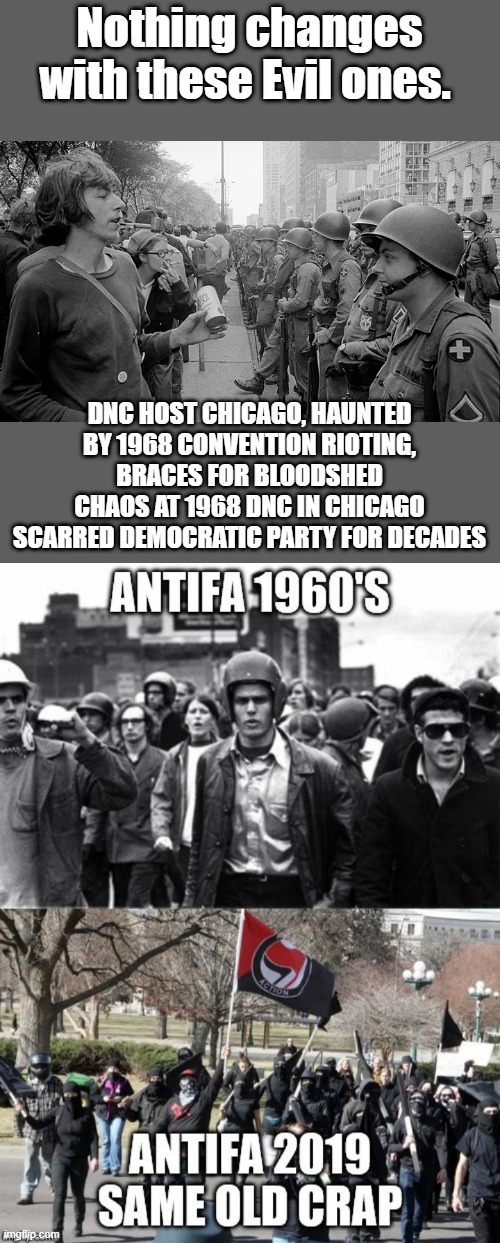 Nothing changes with these Evil ones. DNC HOST CHICAGO, HAUNTED BY 1968 CONVENTION RIOTING, BRACES FOR BLOODSHED
CHAOS AT 1968 DNC IN CHICAGO SCARRED DEMOCRATIC PARTY FOR DECADES | made w/ Imgflip meme maker