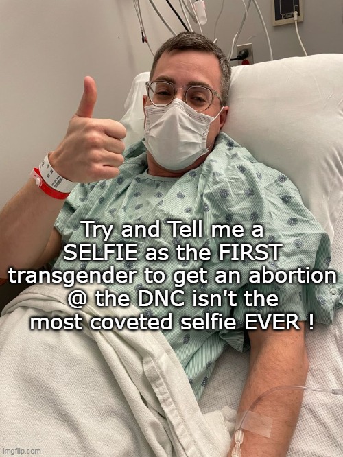 Try and Tell me a SELFIE as the FIRST transgender to get an abortion @ the DNC isn't the most coveted selfie EVER ! | made w/ Imgflip meme maker