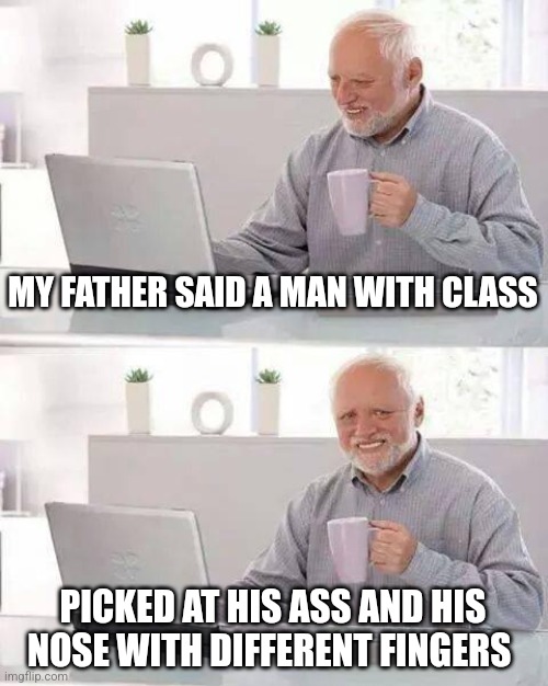 Hide the Pain Harold | MY FATHER SAID A MAN WITH CLASS; PICKED AT HIS ASS AND HIS NOSE WITH DIFFERENT FINGERS | image tagged in memes,hide the pain harold | made w/ Imgflip meme maker