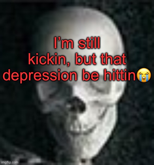 . | I’m still kickin, but that depression be hittin😭 | image tagged in skull | made w/ Imgflip meme maker