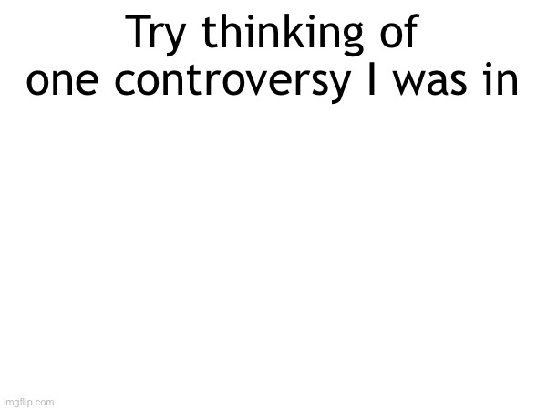 I want to see | Try thinking of one controversy I was in | made w/ Imgflip meme maker