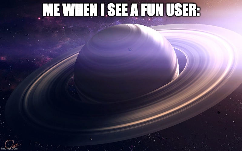 saturn | ME WHEN I SEE A FUN USER: | image tagged in saturn | made w/ Imgflip meme maker