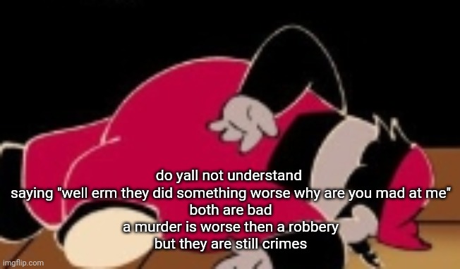 dead mx | do yall not understand 
saying "well erm they did something worse why are you mad at me"
both are bad
a murder is worse then a robbery
but they are still crimes | image tagged in dead mx | made w/ Imgflip meme maker