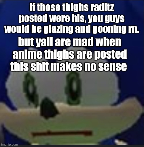 :( | if those thighs raditz posted were his, you guys would be glazing and gooning rn. but yall are mad when anime thighs are posted this shit makes no sense | made w/ Imgflip meme maker
