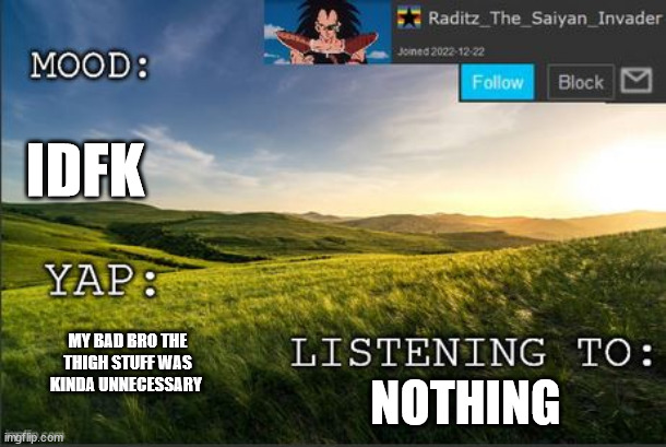 temp raditz | IDFK; NOTHING; MY BAD BRO THE THIGH STUFF WAS KINDA UNNECESSARY | image tagged in temp raditz | made w/ Imgflip meme maker