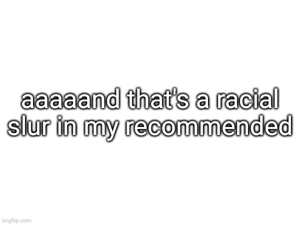 aaaaand that's a racial slur in my recommended | made w/ Imgflip meme maker