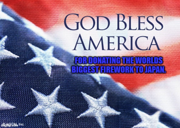 God bless America | FOR DONATING THE WORLDS BIGGEST FIREWORK TO JAPAN. | image tagged in god bless america | made w/ Imgflip meme maker