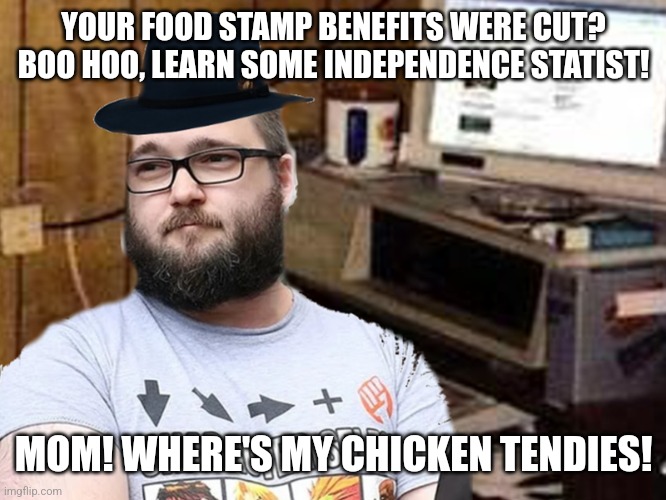 Libertarian neckbeard is the pot calling the kettle back | YOUR FOOD STAMP BENEFITS WERE CUT? BOO HOO, LEARN SOME INDEPENDENCE STATIST! MOM! WHERE'S MY CHICKEN TENDIES! | image tagged in basement dweller,libertarians,libertarian,neckbeard libertarian,conservative hypocrisy | made w/ Imgflip meme maker