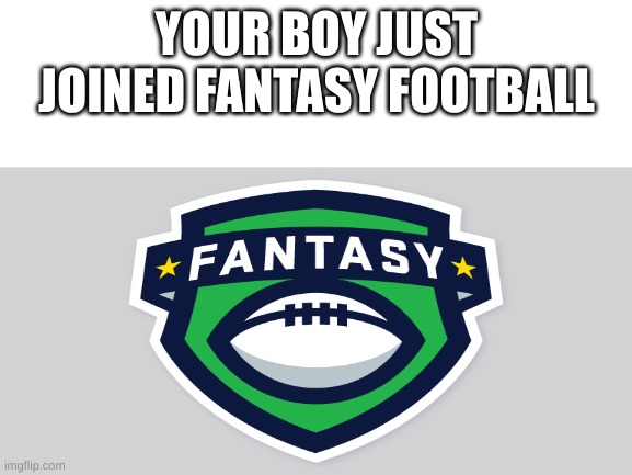 its true | YOUR BOY JUST JOINED FANTASY FOOTBALL | image tagged in blank white template | made w/ Imgflip meme maker