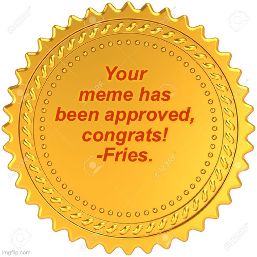 Seal of Approval  -  | Your meme has been approved, congrats!
-Fries. | image tagged in seal of approval - | made w/ Imgflip meme maker