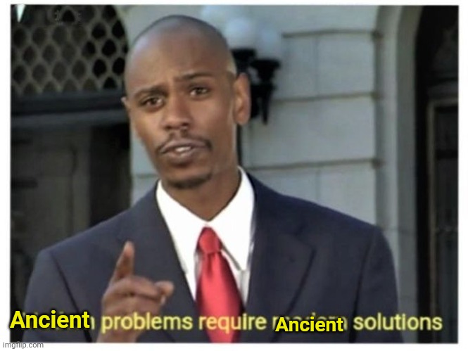 No | Ancient Ancient | image tagged in ancient problems require ancient solutions | made w/ Imgflip meme maker