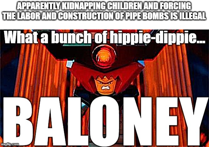 Absolute cheese | APPARENTLY KIDNAPPING CHILDREN AND FORCING THE LABOR AND CONSTRUCTION OF PIPE BOMBS IS ILLEGAL | image tagged in lord business what a bunch of hippie-dippie baloney | made w/ Imgflip meme maker