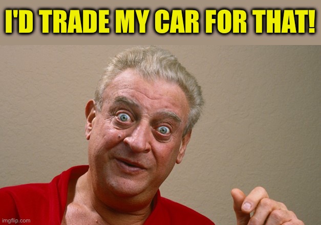 Rodney Dangerfield | I'D TRADE MY CAR FOR THAT! | image tagged in rodney dangerfield | made w/ Imgflip meme maker