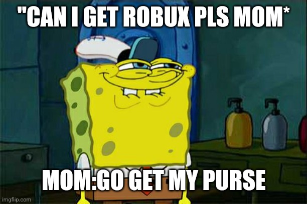 When u want robux | "CAN I GET ROBUX PLS MOM*; MOM:GO GET MY PURSE | image tagged in memes | made w/ Imgflip meme maker