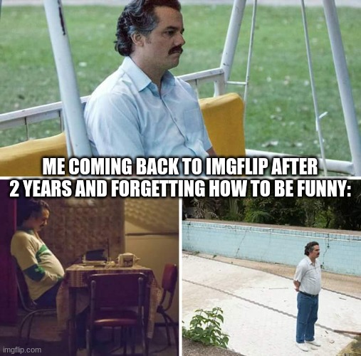 It's been a while. | ME COMING BACK TO IMGFLIP AFTER 2 YEARS AND FORGETTING HOW TO BE FUNNY: | image tagged in memes,sad pablo escobar | made w/ Imgflip meme maker