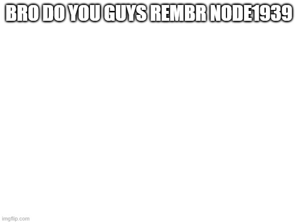 curious question | BRO DO YOU GUYS REMBR NODE1939 | image tagged in e | made w/ Imgflip meme maker