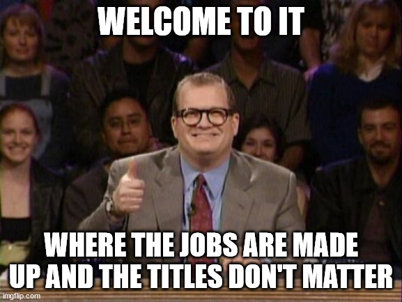 Drew Carey, Whose Line is it Anyway? | WELCOME TO IT; WHERE THE JOBS ARE MADE UP AND THE TITLES DON'T MATTER | image tagged in drew carey whose line is it anyway | made w/ Imgflip meme maker