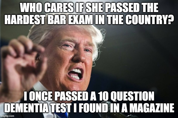 Cognitive Decline Personified | WHO CARES IF SHE PASSED THE HARDEST BAR EXAM IN THE COUNTRY? I ONCE PASSED A 10 QUESTION DEMENTIA TEST I FOUND IN A MAGAZINE | image tagged in donald trump | made w/ Imgflip meme maker