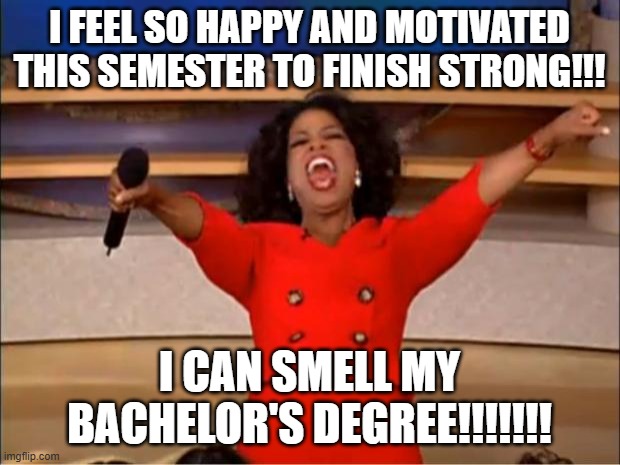 Oprah You Get A | I FEEL SO HAPPY AND MOTIVATED THIS SEMESTER TO FINISH STRONG!!! I CAN SMELL MY BACHELOR'S DEGREE!!!!!!! | image tagged in memes,oprah you get a | made w/ Imgflip meme maker
