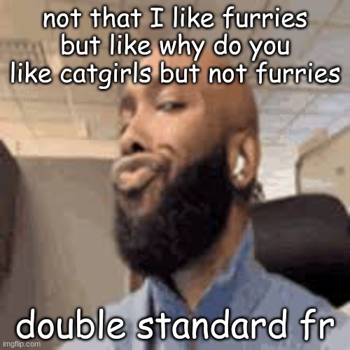 not that I like furries but like why do you like catgirls but not furries; double standard fr | image tagged in side eye | made w/ Imgflip meme maker