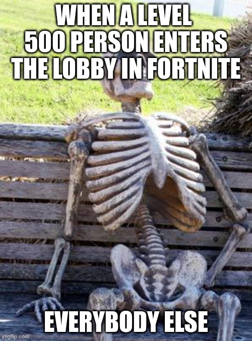 Waiting Skeleton | WHEN A LEVEL  500 PERSON ENTERS THE LOBBY IN FORTNITE; EVERYBODY ELSE | image tagged in memes,waiting skeleton | made w/ Imgflip meme maker