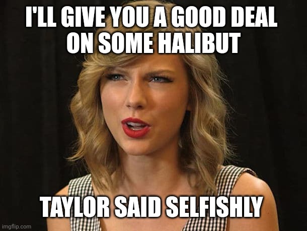 Taylor said selfishly | I'LL GIVE YOU A GOOD DEAL 
ON SOME HALIBUT; TAYLOR SAID SELFISHLY | image tagged in taylor swiftie | made w/ Imgflip meme maker