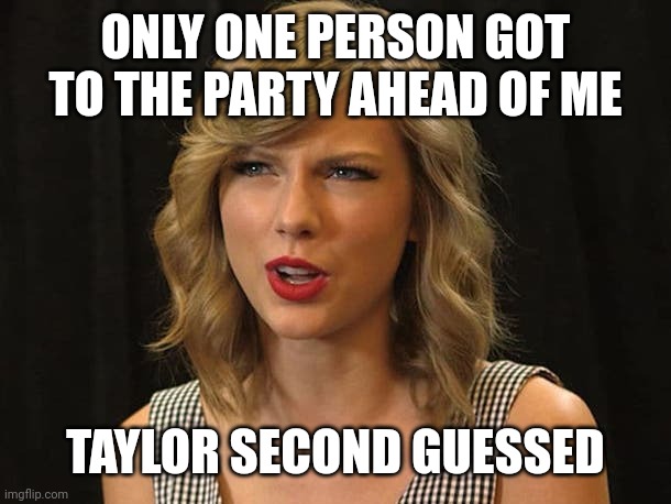 Taylor second guessed | ONLY ONE PERSON GOT TO THE PARTY AHEAD OF ME; TAYLOR SECOND GUESSED | image tagged in taylor swiftie | made w/ Imgflip meme maker