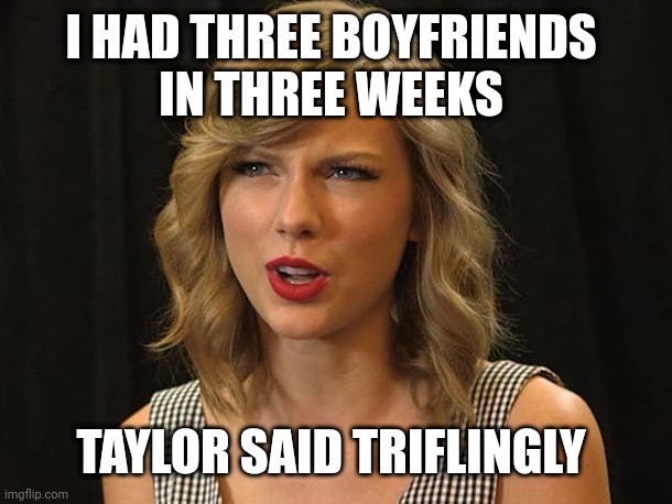 Taylor said triflingly | I HAD THREE BOYFRIENDS 
IN THREE WEEKS; TAYLOR SAID TRIFLINGLY | image tagged in taylor swiftie | made w/ Imgflip meme maker