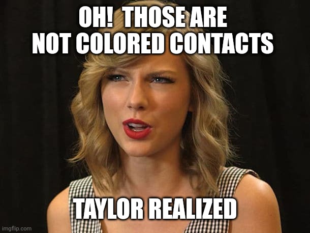 Taylor realized | OH!  THOSE ARE 
NOT COLORED CONTACTS; TAYLOR REALIZED | image tagged in taylor swiftie | made w/ Imgflip meme maker