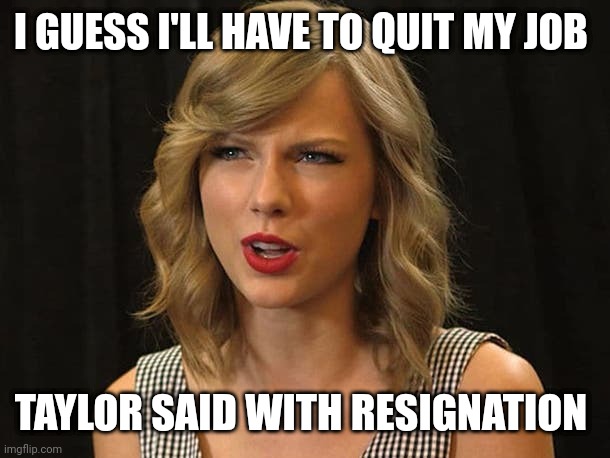 Taylor said with resignation | I GUESS I'LL HAVE TO QUIT MY JOB; TAYLOR SAID WITH RESIGNATION | image tagged in taylor swiftie | made w/ Imgflip meme maker