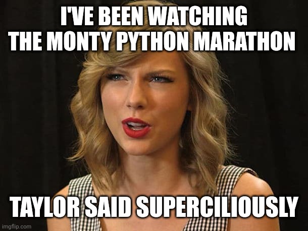 Taylor said superciliously | I'VE BEEN WATCHING THE MONTY PYTHON MARATHON; TAYLOR SAID SUPERCILIOUSLY | image tagged in taylor swiftie | made w/ Imgflip meme maker