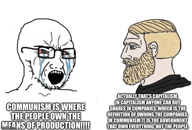 Stop being fooled by the belief communism is ownership by the people. | ACTUALLY THAT’S CAPITALISM. IN CAPITALISM ANYONE CAN BUY SHARES IN COMPANIES, WHICH IS THE DEFINITION OF OWNING THE COMPANIES. IN COMMUNISM IT IS THE GOVERNMENT THAT OWN EVERYTHING, NOT THE PEOPLE. COMMUNISM IS WHERE THE PEOPLE OWN THE MEANS OF PRODUCTION!!!! | image tagged in soyboy vs yes chad | made w/ Imgflip meme maker